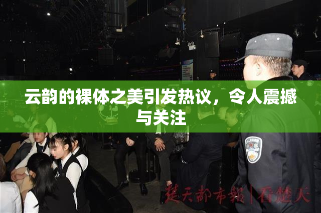云韵的裸体之美引发热议，令人震撼与关注