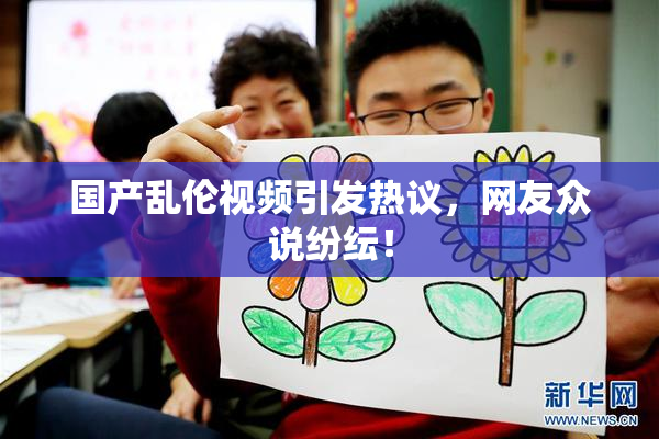 国产乱伦视频引发热议，网友众说纷纭！