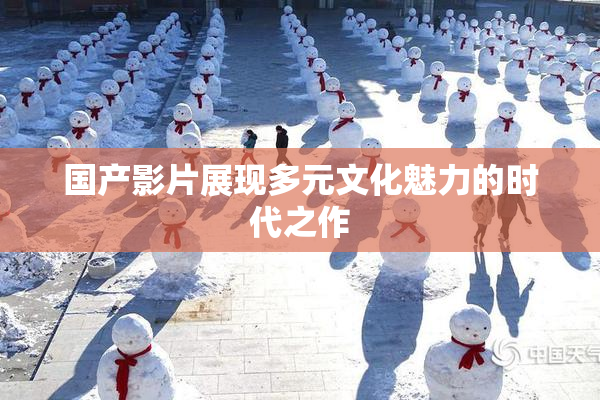 国产影片展现多元文化魅力的时代之作