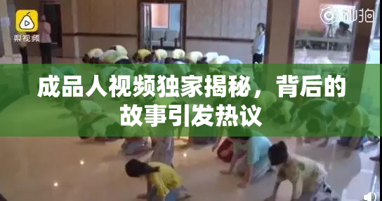 成品人视频独家揭秘，背后的故事引发热议