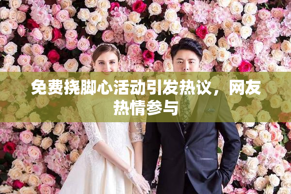 免费挠脚心活动引发热议，网友热情参与