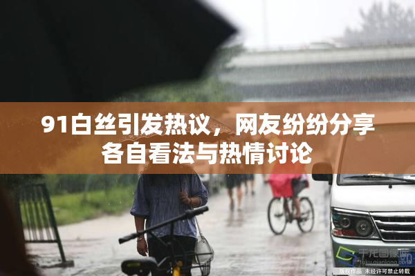 91白丝引发热议，网友纷纷分享各自看法与热情讨论