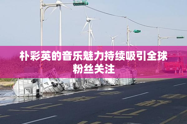 朴彩英的音乐魅力持续吸引全球粉丝关注