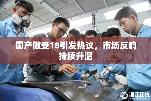 国产做受18引发热议，市场反响持续升温