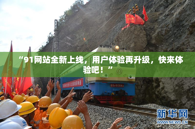 “91网站全新上线，用户体验再升级，快来体验吧！”
