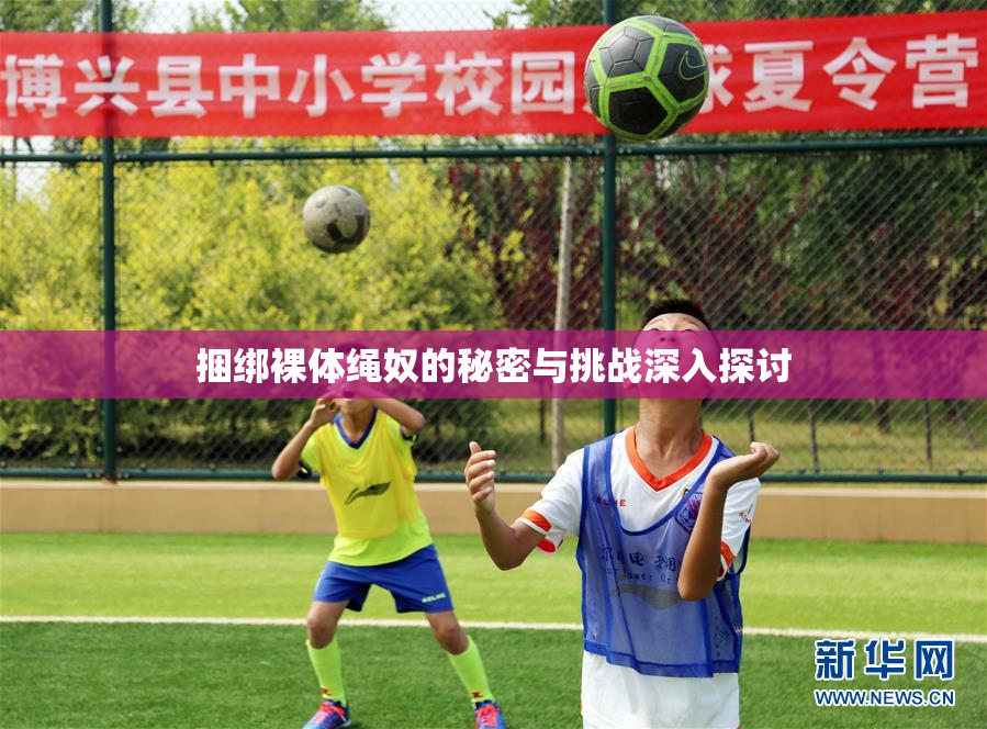 捆绑裸体绳奴的秘密与挑战深入探讨