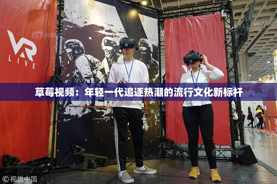 草莓视频：年轻一代追逐热潮的流行文化新标杆