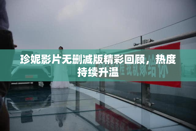 珍妮影片无删减版精彩回顾，热度持续升温