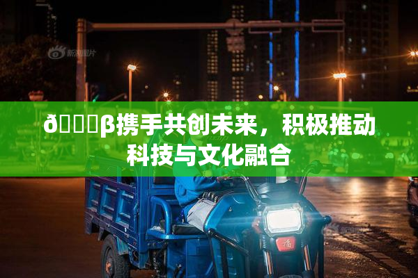👙β携手共创未来，积极推动科技与文化融合
