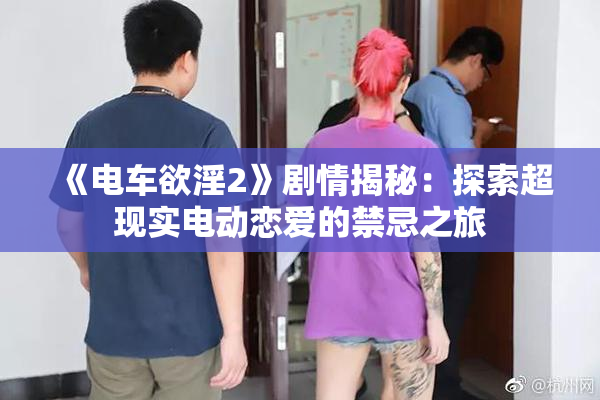 《电车欲淫2》剧情揭秘：探索超现实电动恋爱的禁忌之旅