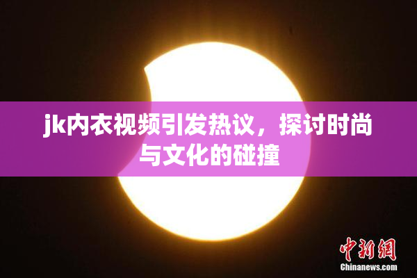 jk内衣视频引发热议，探讨时尚与文化的碰撞