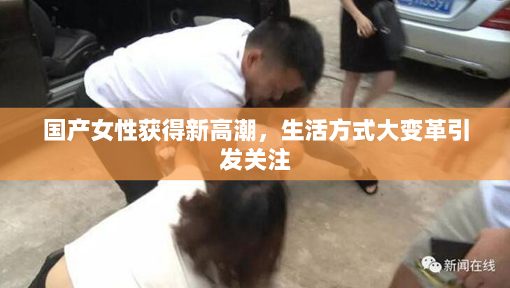 国产女性获得新高潮，生活方式大变革引发关注