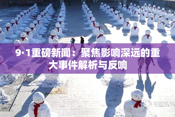9·1重磅新闻：聚焦影响深远的重大事件解析与反响