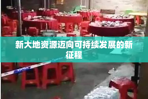 新大地资源迈向可持续发展的新征程