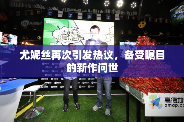 尤妮丝再次引发热议，备受瞩目的新作问世