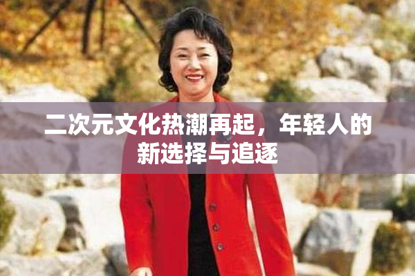 二次元文化热潮再起，年轻人的新选择与追逐