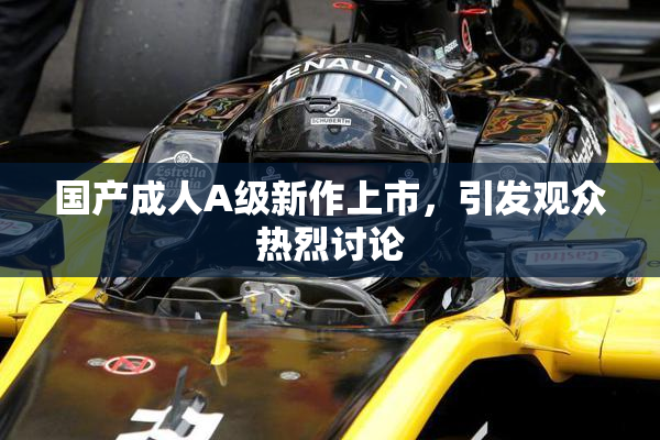国产成人A级新作上市，引发观众热烈讨论