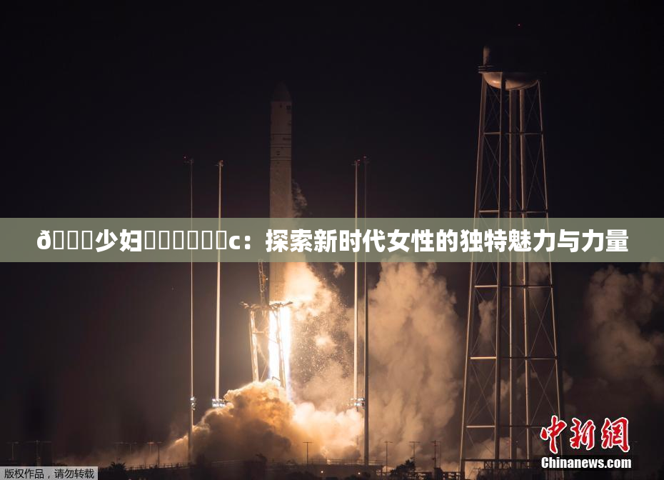 🔞少妇❌‌❌‌❌‌c：探索新时代女性的独特魅力与力量
