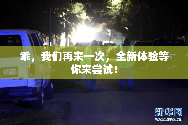 乖，我们再来一次，全新体验等你来尝试！