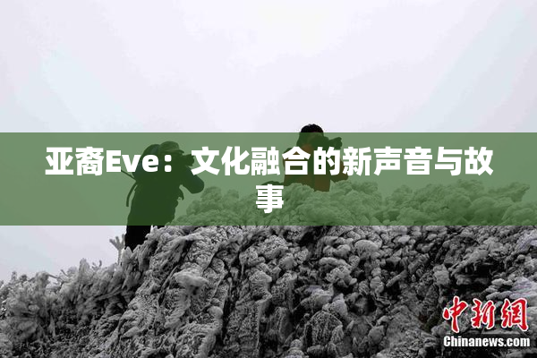 亚裔Eve：文化融合的新声音与故事