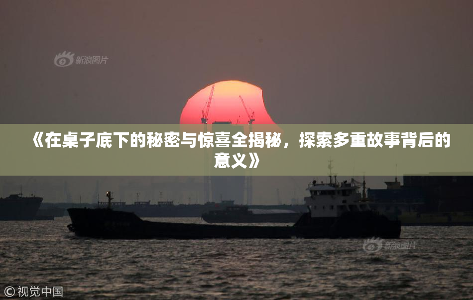 《在桌子底下的秘密与惊喜全揭秘，探索多重故事背后的意义》