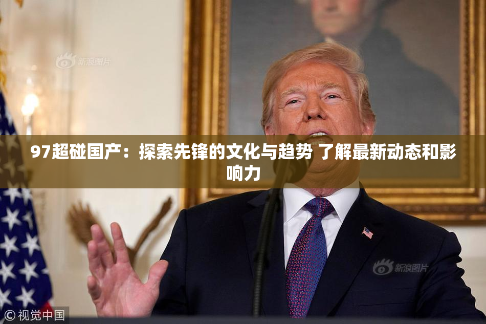 97超碰国产：探索先锋的文化与趋势 了解最新动态和影响力