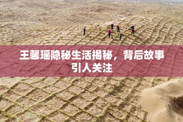王馨瑶隐秘生活揭秘，背后故事引人关注
