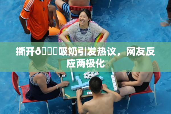 撕开👙吸奶引发热议，网友反应两极化