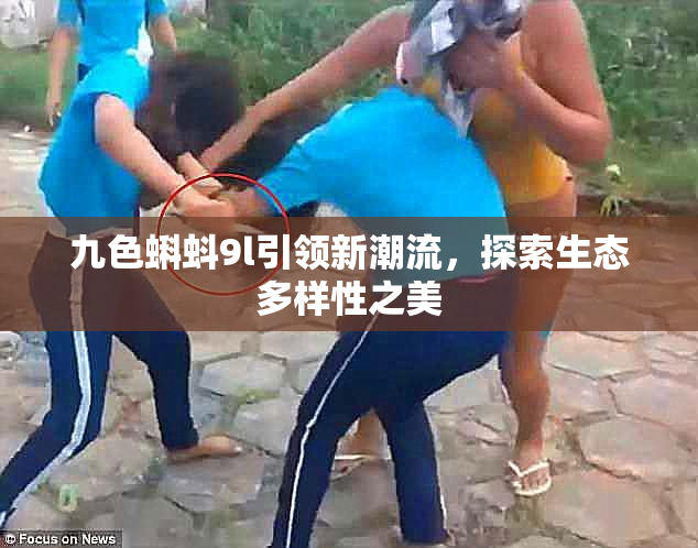 九色蝌蚪9l引领新潮流，探索生态多样性之美
