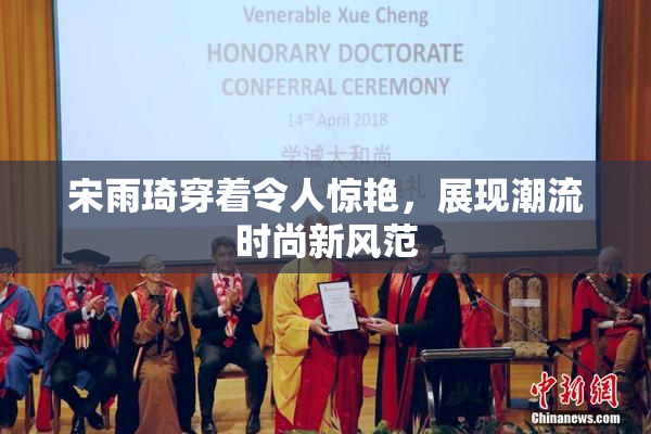 宋雨琦穿着令人惊艳，展现潮流时尚新风范