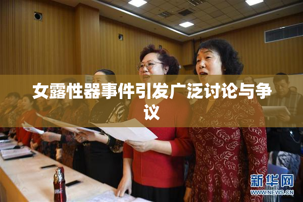 女露性器事件引发广泛讨论与争议