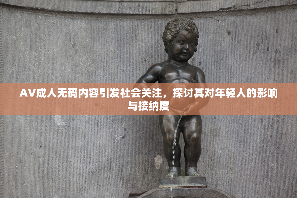 AV成人无码内容引发社会关注，探讨其对年轻人的影响与接纳度