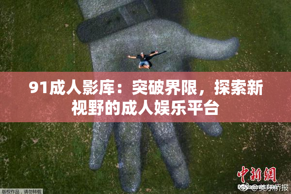 91成人影库：突破界限，探索新视野的成人娱乐平台