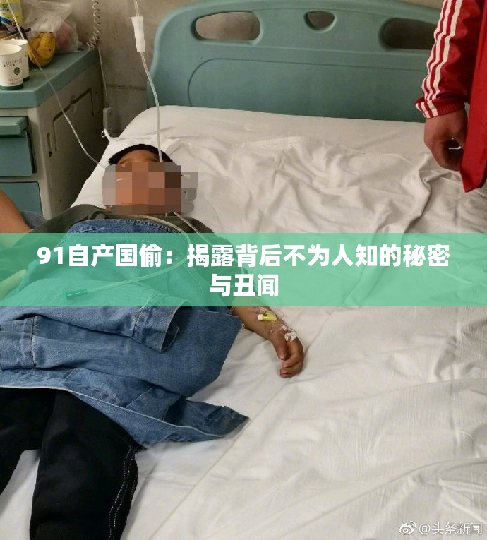 91自产国偷：揭露背后不为人知的秘密与丑闻