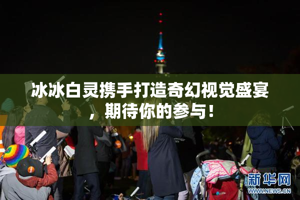 冰冰白灵携手打造奇幻视觉盛宴，期待你的参与！