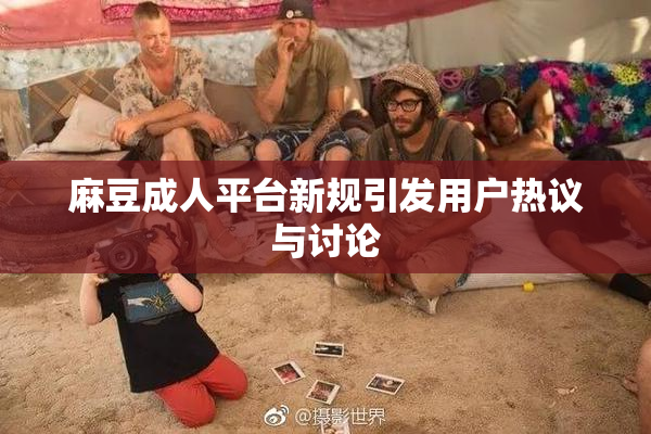 麻豆成人平台新规引发用户热议与讨论