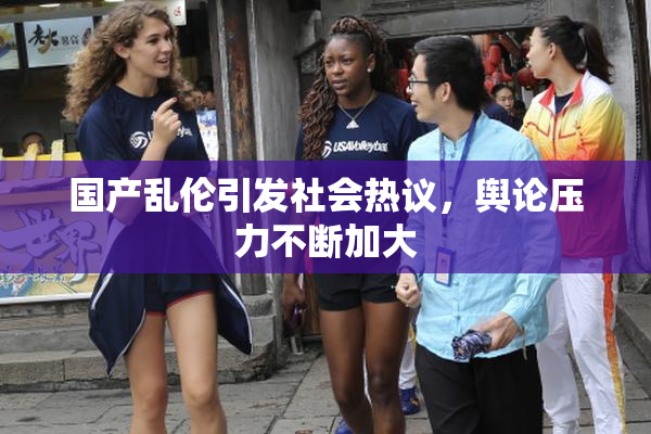 国产乱伦引发社会热议，舆论压力不断加大