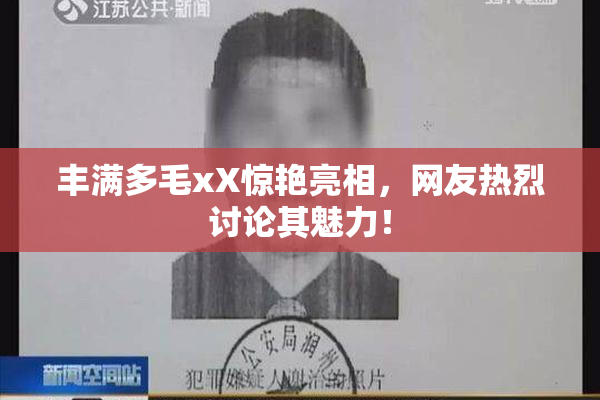 丰满多毛xX惊艳亮相，网友热烈讨论其魅力！