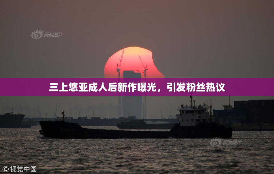 三上悠亚成人后新作曝光，引发粉丝热议