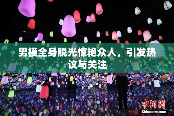男模全身脱光惊艳众人，引发热议与关注