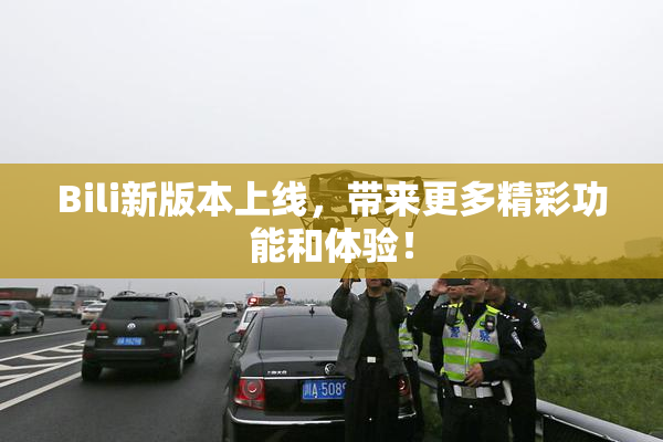 Bili新版本上线，带来更多精彩功能和体验！