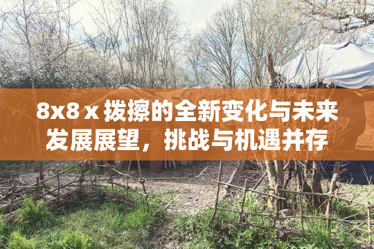 8x8ⅹ拨擦的全新变化与未来发展展望，挑战与机遇并存