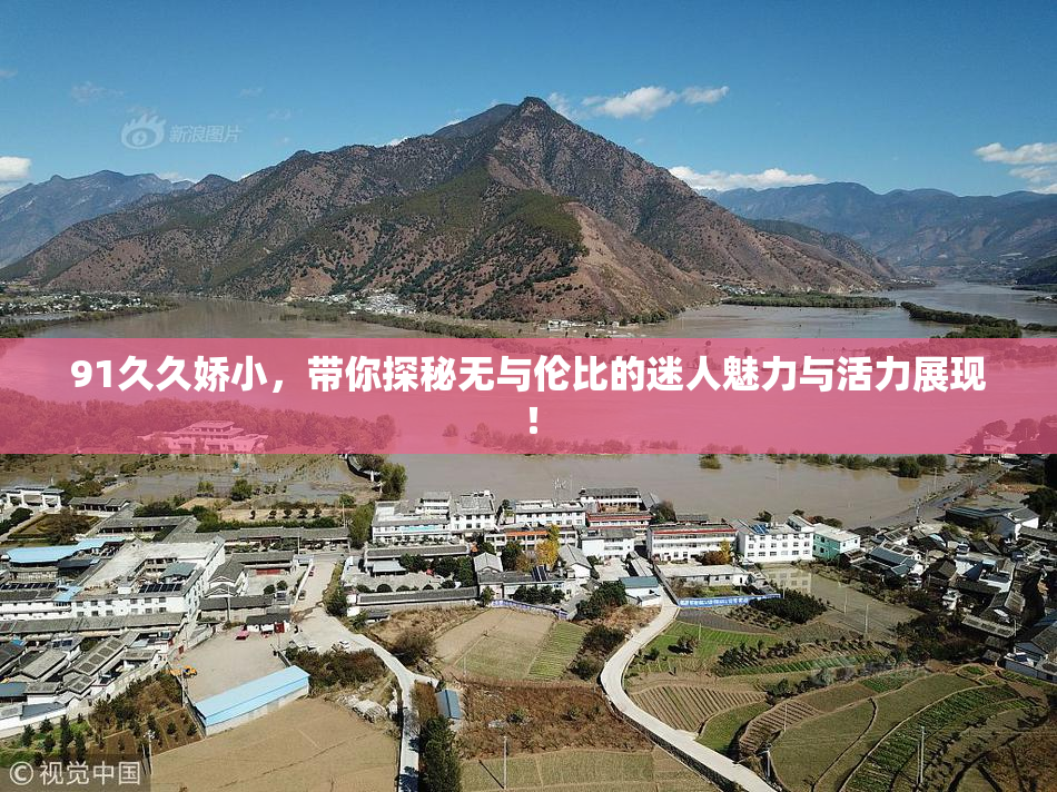 91久久娇小，带你探秘无与伦比的迷人魅力与活力展现！