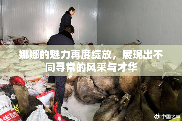 娜娜的魅力再度绽放，展现出不同寻常的风采与才华