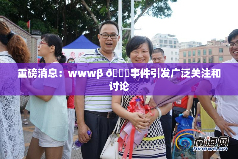 重磅消息：wwwβ 👙事件引发广泛关注和讨论