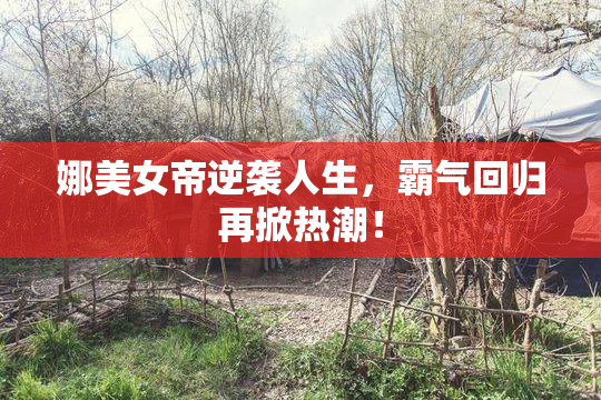 娜美女帝逆袭人生，霸气回归再掀热潮！