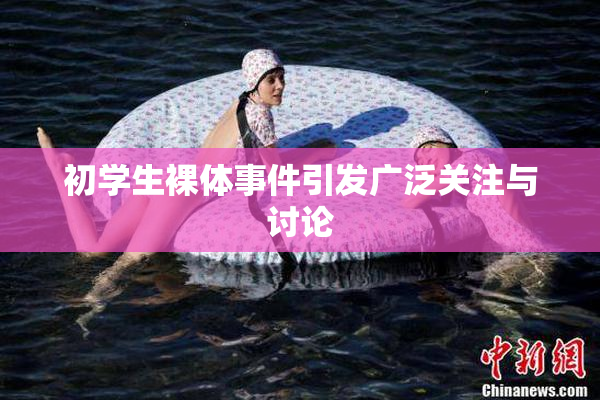 初学生裸体事件引发广泛关注与讨论