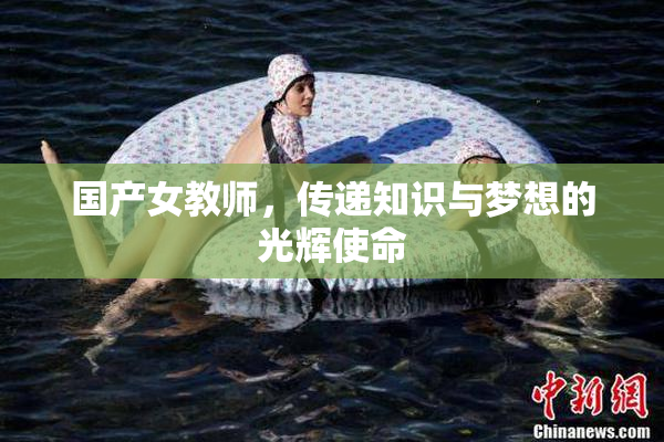 国产女教师，传递知识与梦想的光辉使命