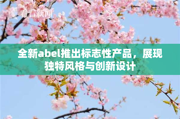 全新abel推出标志性产品，展现独特风格与创新设计