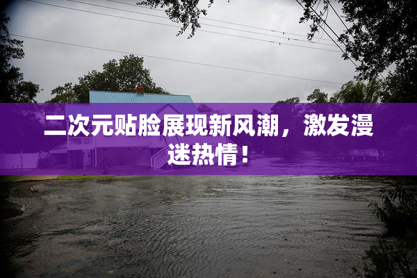 二次元贴脸展现新风潮，激发漫迷热情！